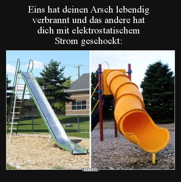 Eins hat deinen Arsch lebendig verbrannt und das andere..