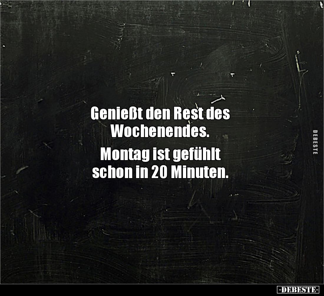 Genießt den Rest des 
Wochenendes.

Montag ist gefühlt 
schon in 20 Minuten.