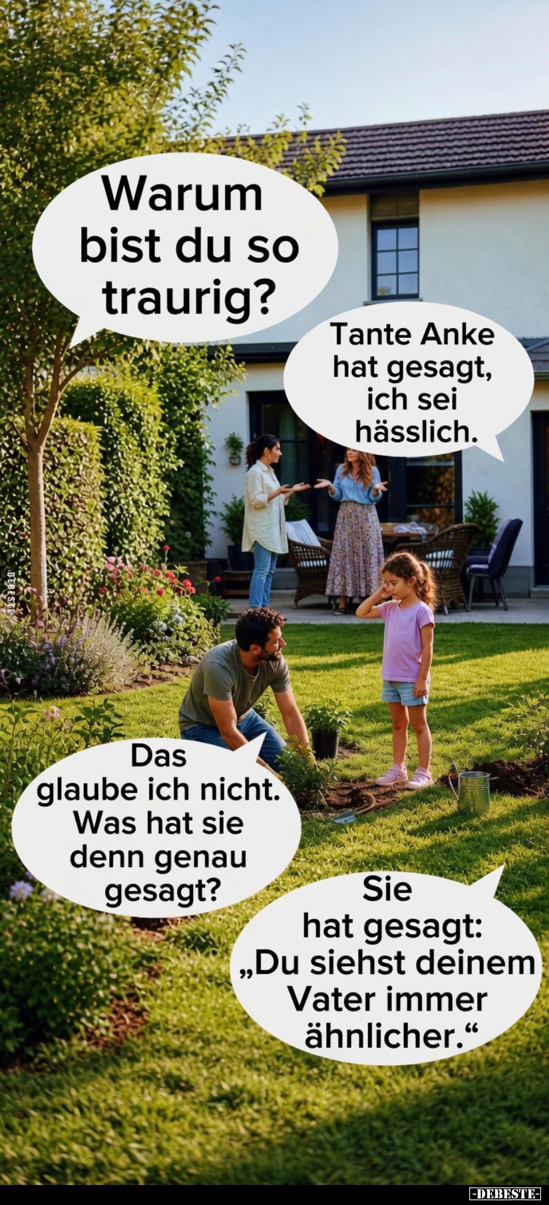 Warum bist du so traurig?
Tante Anke hat gesagt, ich sei hässlich.
Das glaube ich nicht. Was hat sie denn genau gesagt?
Si...