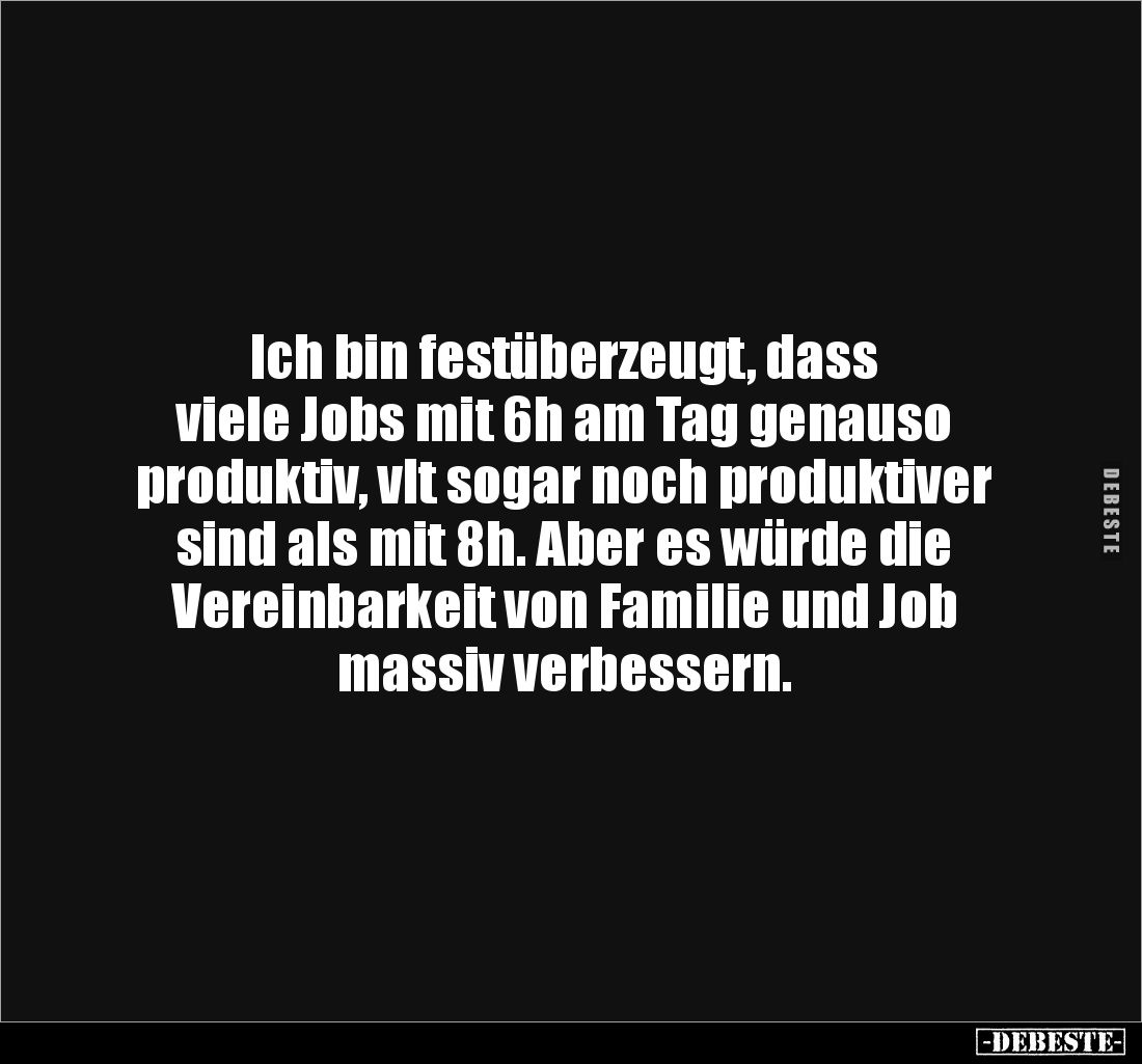 Ich bin festüberzeugt, dass 
viele Jobs mit 6h am Tag genauso 
produktiv, vlt sogar noch produktiver 
sind als mit 8h. Abe...
