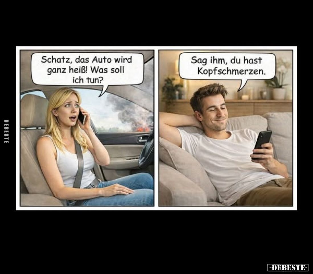 Schatz, das Auto wird ganz heiß! Was soll ich tun? -
Sag ihm, du hast Kopfschmerzen.