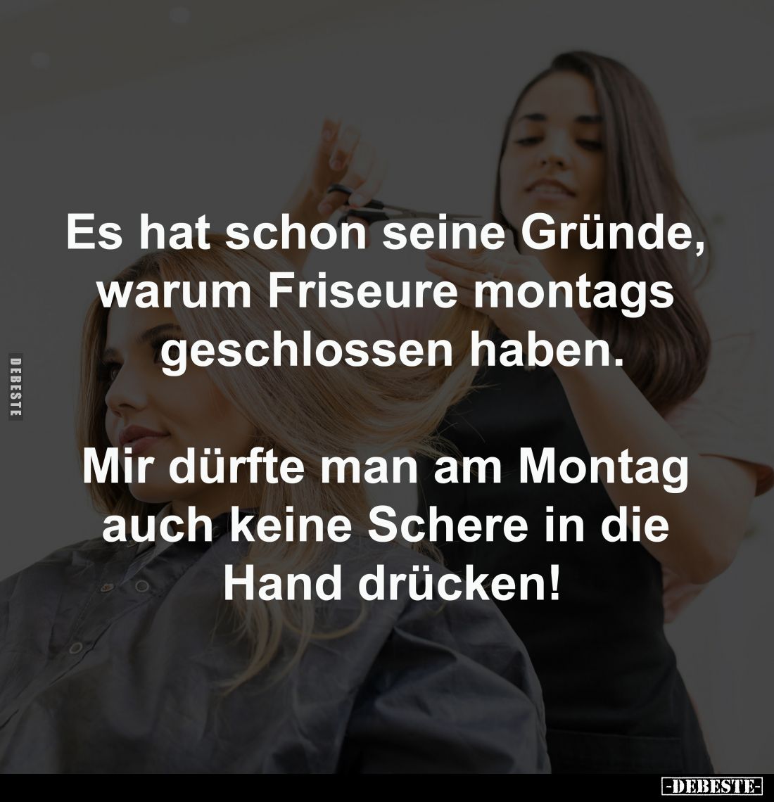 Es hat schon seine Gründe, 
warum Friseure montags 
geschlossen haben.

Mir dürfte man am Montag 
auch keine Schere in d...