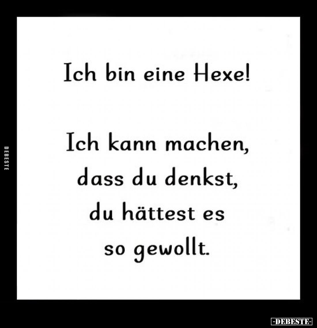 Ich bin eine Hexe!
Ich kann machen, dass du denkst, du hättest es so gewollt.