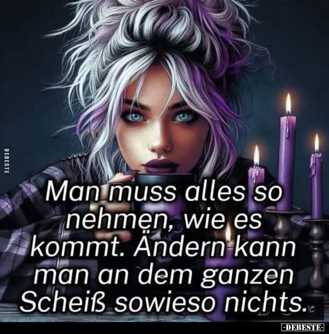 Man muss alles so nehmen, wie es kommt. Andern kann man an dem ganzen Scheiß sowieso nichts.