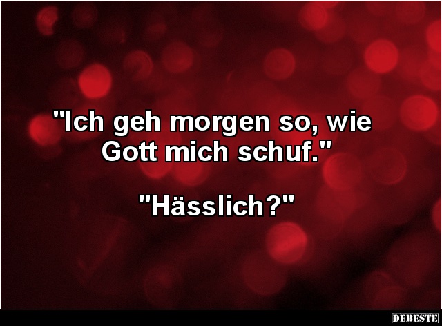"Ich geh morgen so, wie 
Gott mich schuf."



"Hässlich?"...