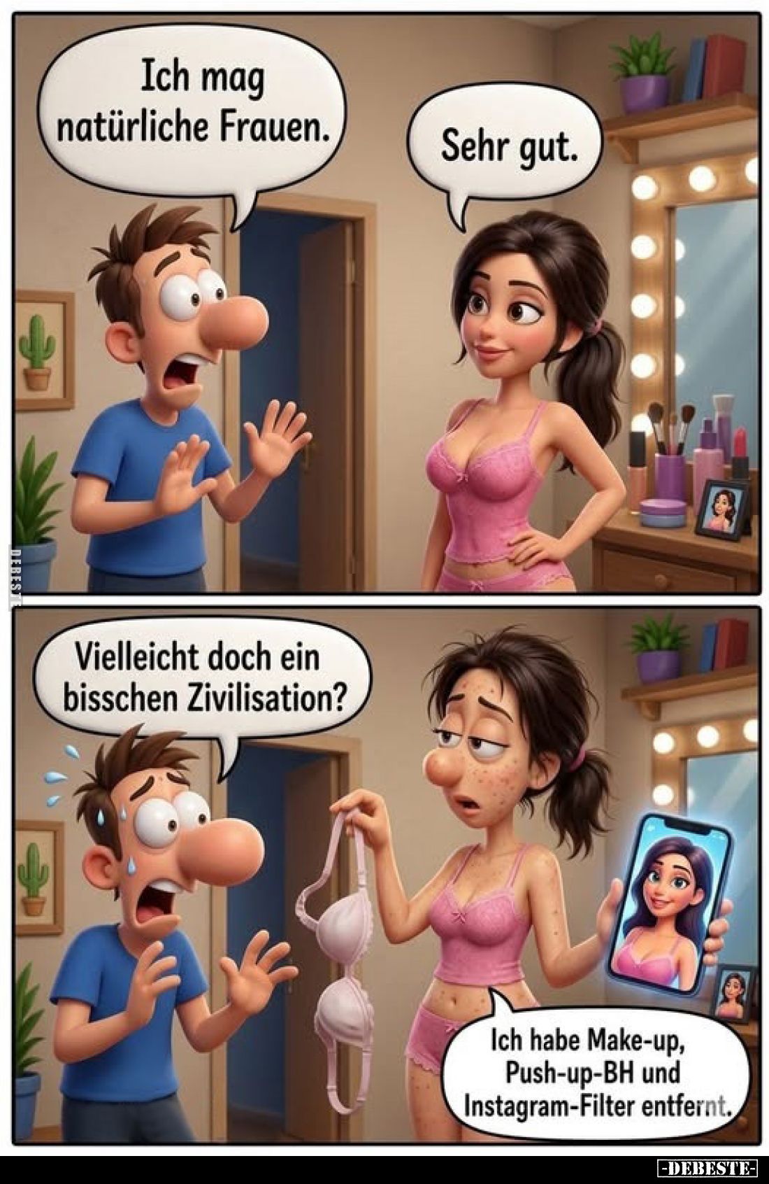 Ich mag natürliche Frauen.
Sehr gut.
Vielleicht doch ein bisschen Zivilisation?
Ich habe Make-up, Push-up-BH und Instagram...