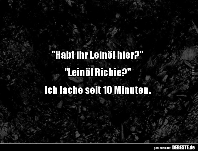 "Habt ihr Leinöl hier?"


"Leinöl Richie?"


Ich lache seit 10 Minuten.