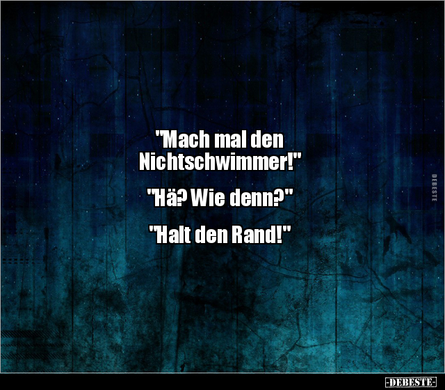 "Mach mal den
Nichtschwimmer!"
"Hä? Wie denn?"
"Halt den Rand!"