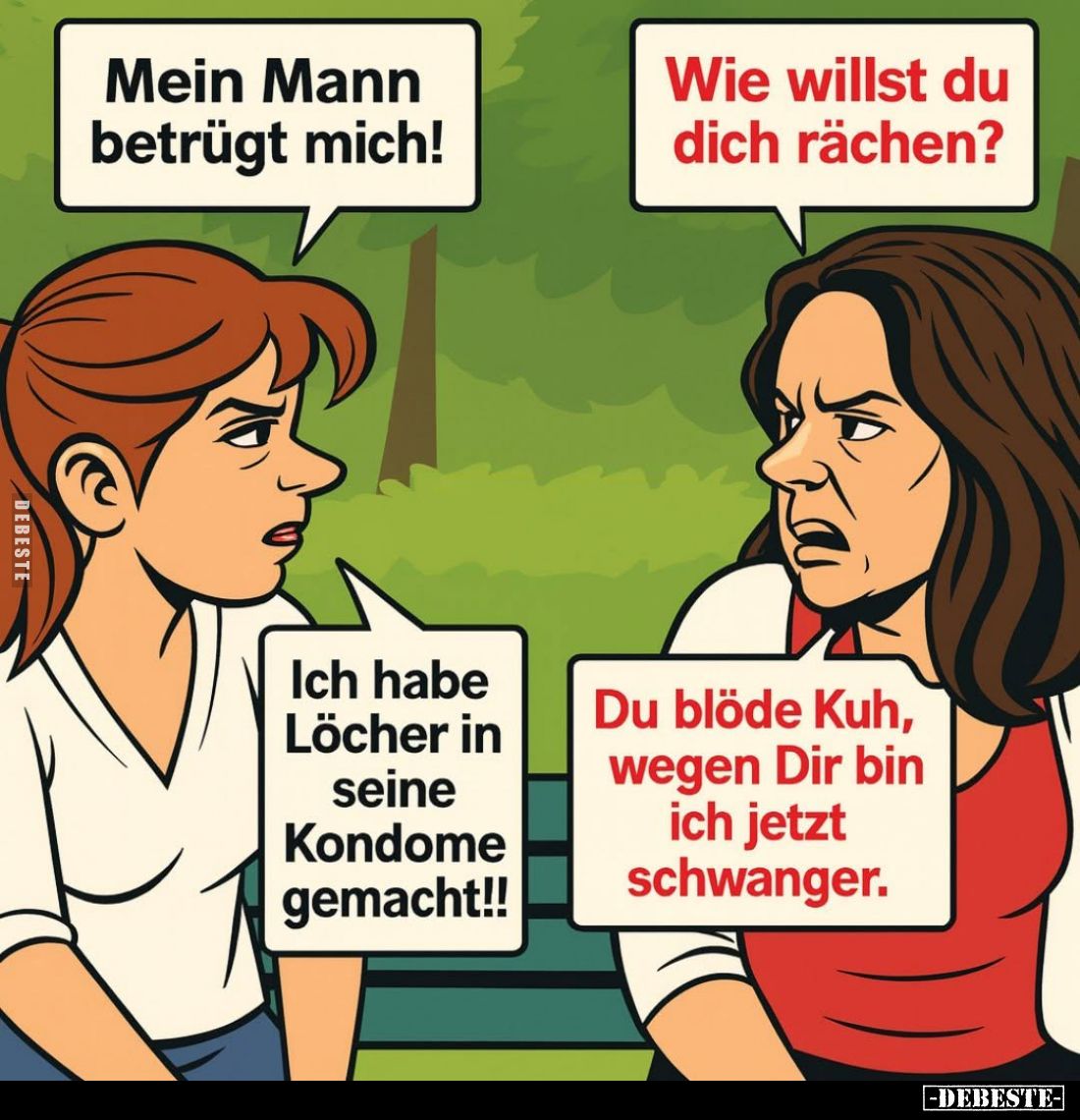 Mein Mann betrügt mich! -
Wie willst du dich rächen? -
Ich habe Löcher in seine Kondome gemacht!! -
Du blöde Kuh, wegen Di...