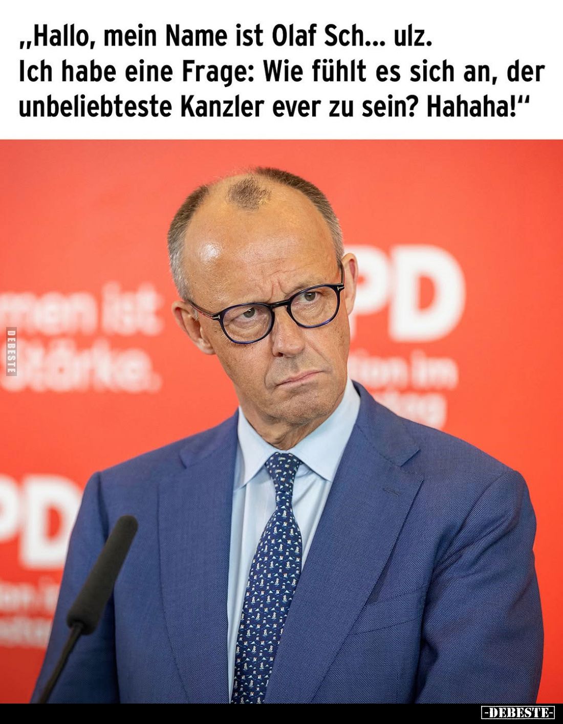 Hallo, mein Name ist Olaf Sch... ulz. Ich habe eine Frage: Wie fühlt es sich an, der unbeliebteste Kanzler ever zu sein? Haha...