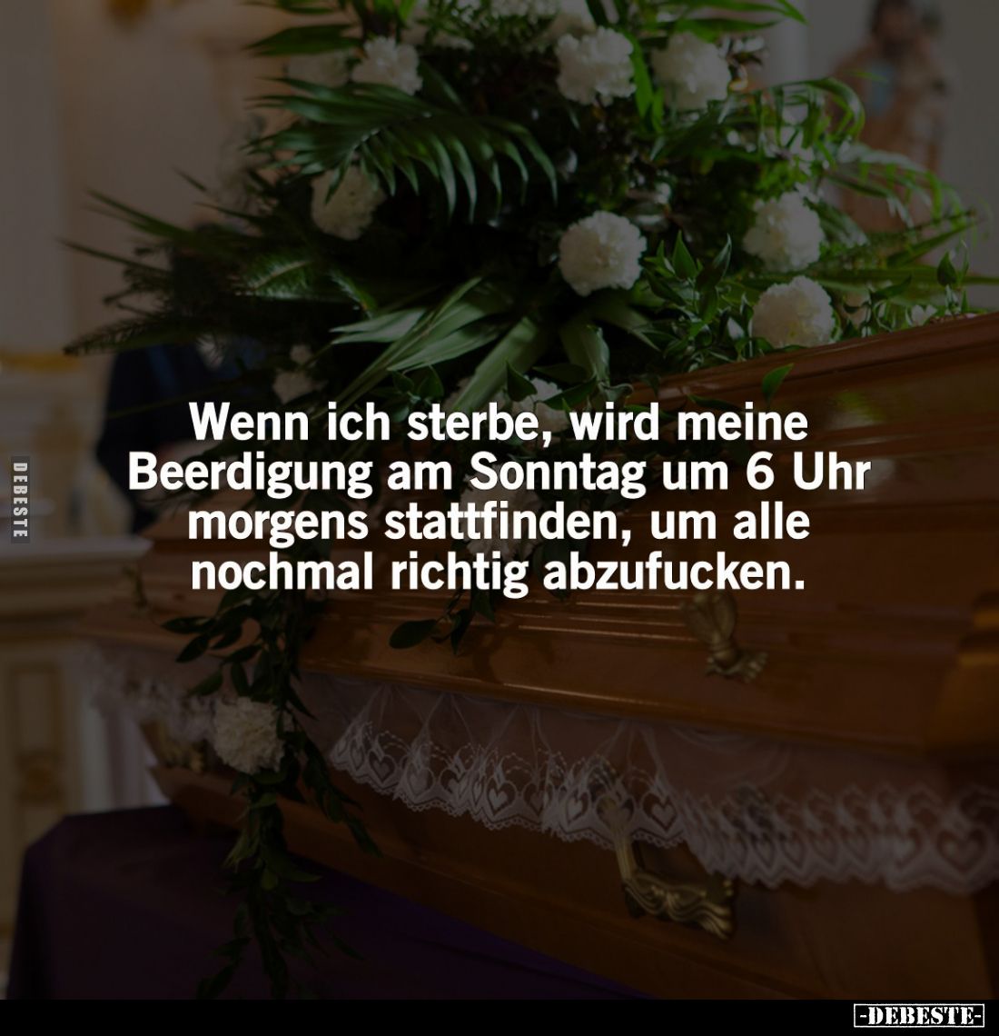 Wenn ich sterbe, wird meine Beerdigung am Sonntag um 6 Uhr morgens stattfinden, um alle nochmal richtig abzufucken.