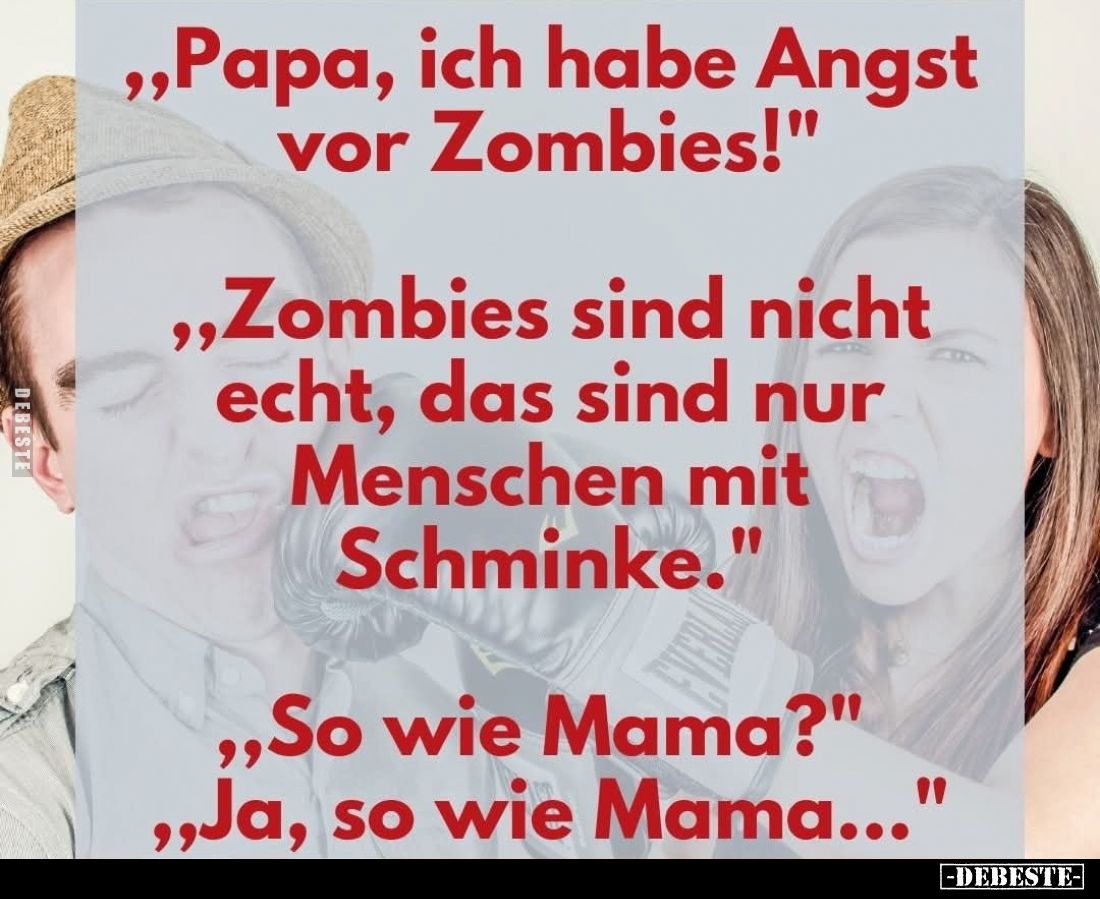 ,,Papa, ich habe Angst vor Zombies!"
,,Zombies sind nicht echt, das sind nur Menschen mit Schminke."
,,So wie Mam...
