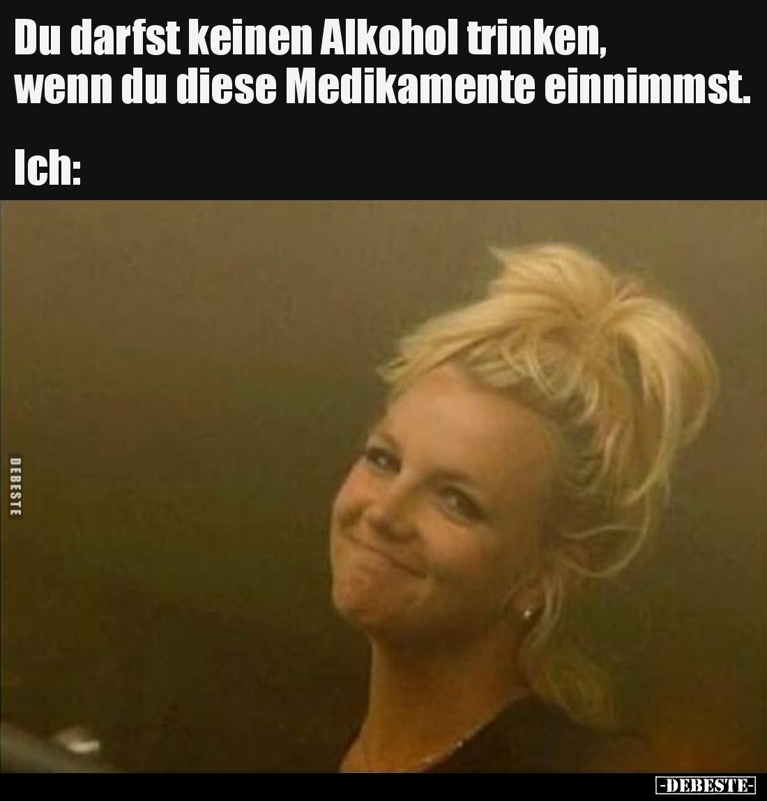Du darfst keinen Alkohol trinken, wenn du diese Medikamente einnimmst. Ich: