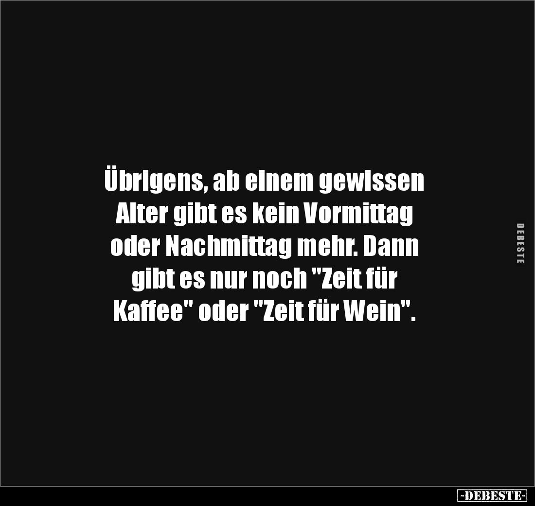 Übrigens, ab einem gewissen 
Alter gibt es kein Vormittag 
oder Nachmittag mehr. Dann 
gibt es nur noch "Zeit für 
K...