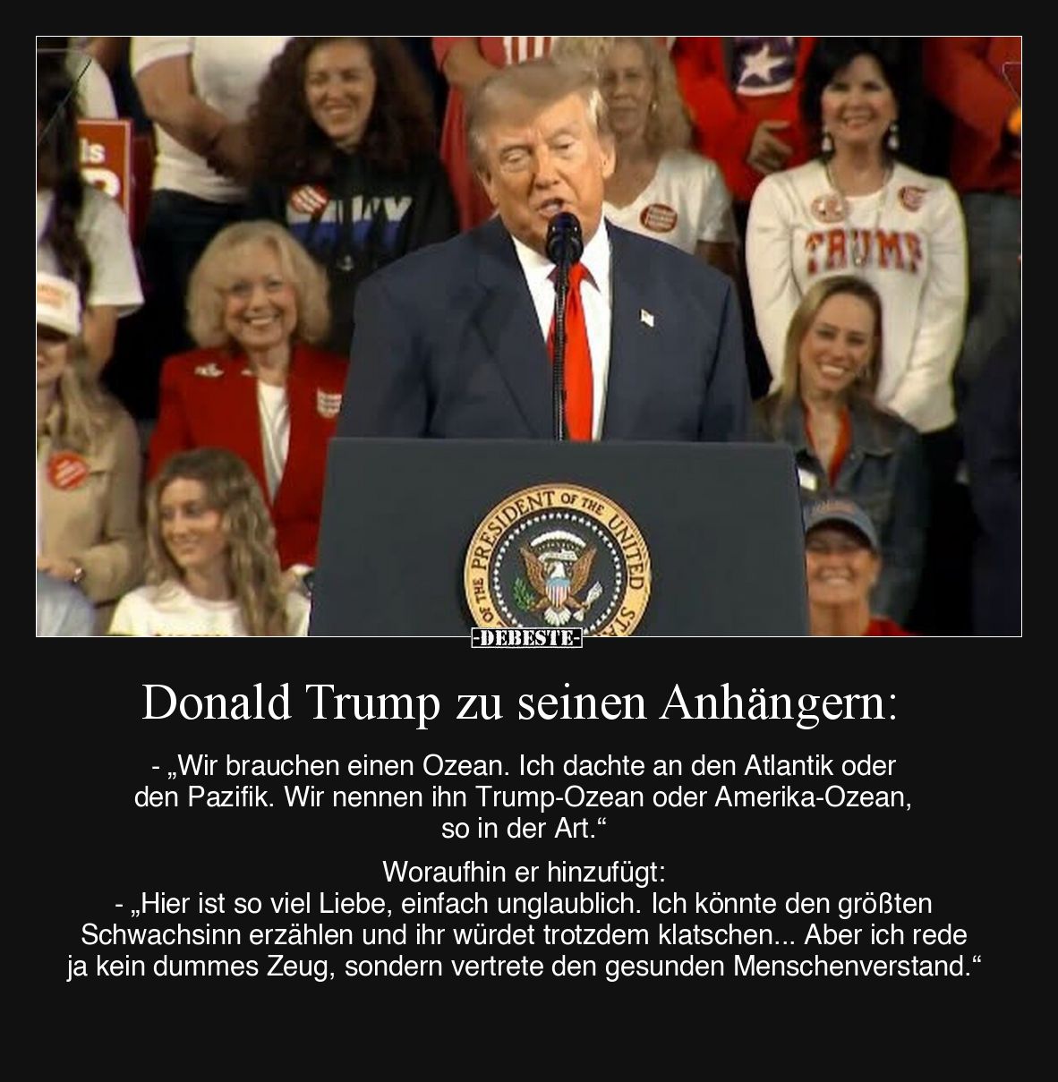 Donald Trump zu seinen Anhängern:
- „Wir brauchen einen Ozean. Ich dachte an den Atlantik oder den Pazifik. Wir nennen ihn T...