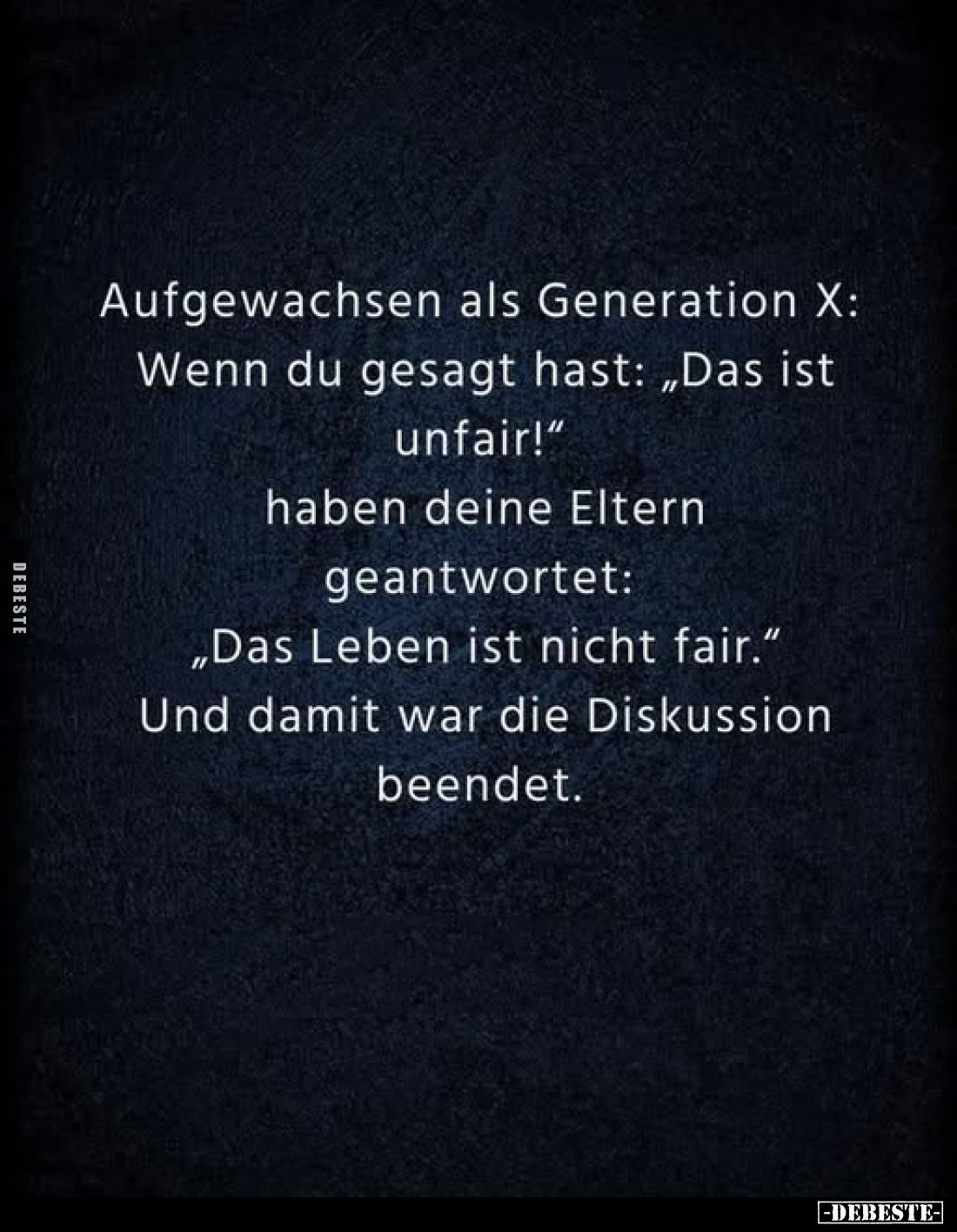 Aufgewachsen als Generation X:
Wenn du gesagt hast: "Das ist unfair!" haben deine Eltern geantwortet: "Das Le...