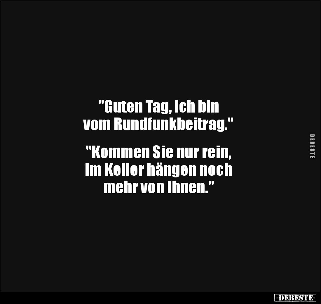 "Guten Tag, ich bin 
vom Rundfunkbeitrag."


"Kommen Sie nur rein,
im Keller hängen noch 
mehr von Ihnen...