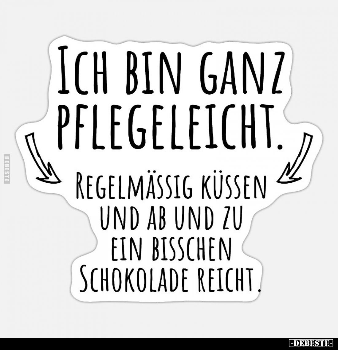 Ich bin ganz pflegeleicht.
Regelmäßig küssen und ab und zu ein bisschen Schokolade reicht.