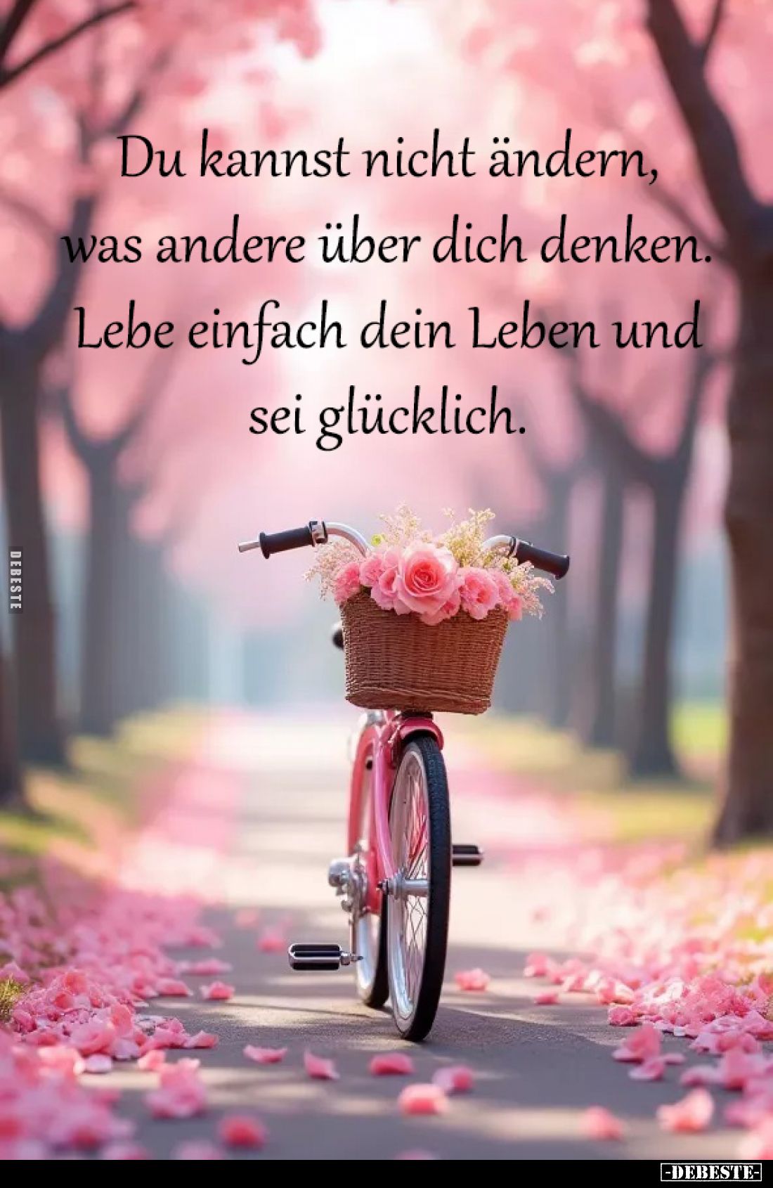 Du kannst nicht ändern,
was andere über dich denken.
Lebe einfach dein Leben und
sei glücklich.