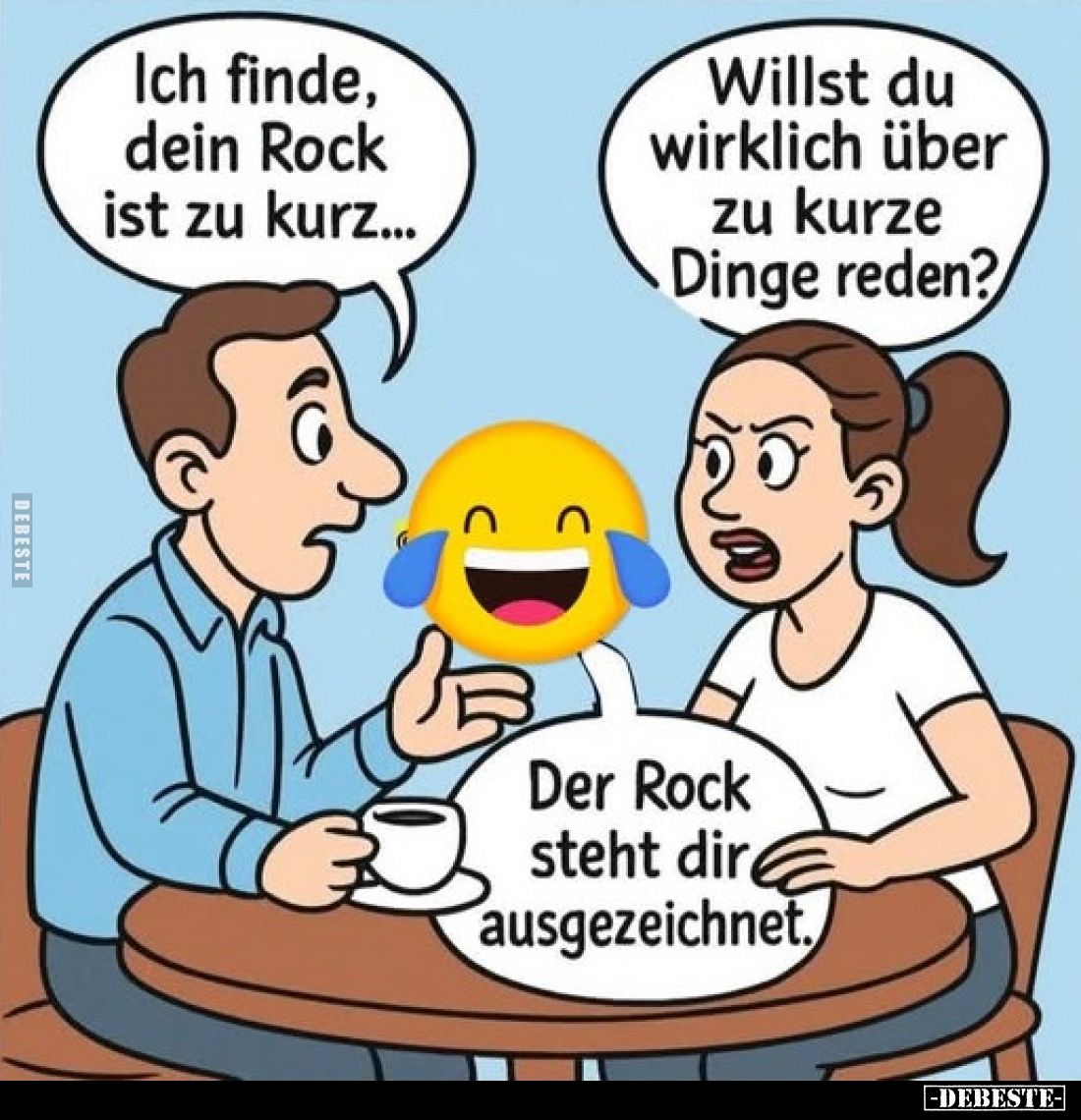 Ich finde, dein Rock ist zu kurz...
Willst du wirklich über zu kurze Dinge reden?
Der Rock steht dir ausgezeichnet.