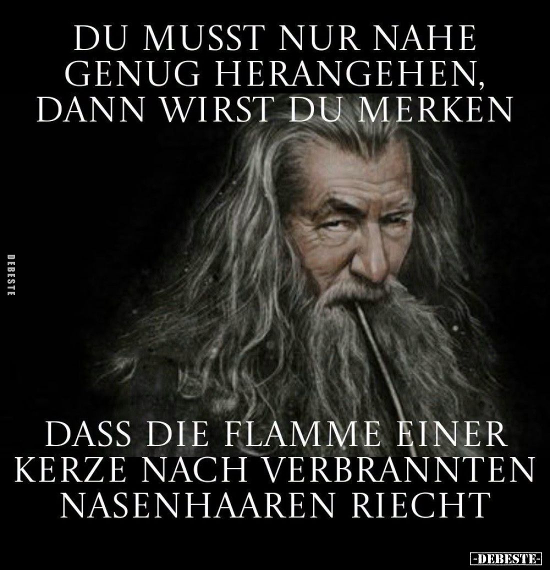Du musst nur nahe genug herangehen, dann wirst du merken
dass die Flamme einer Kerze nach verbrannten Nasenhaaren riecht.