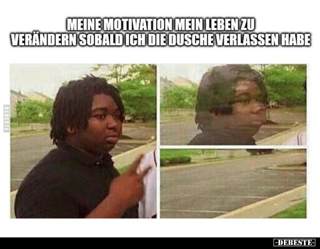 Meine Motivation mein Leben zu verändern sobald ich die Dusche verlassen habe.