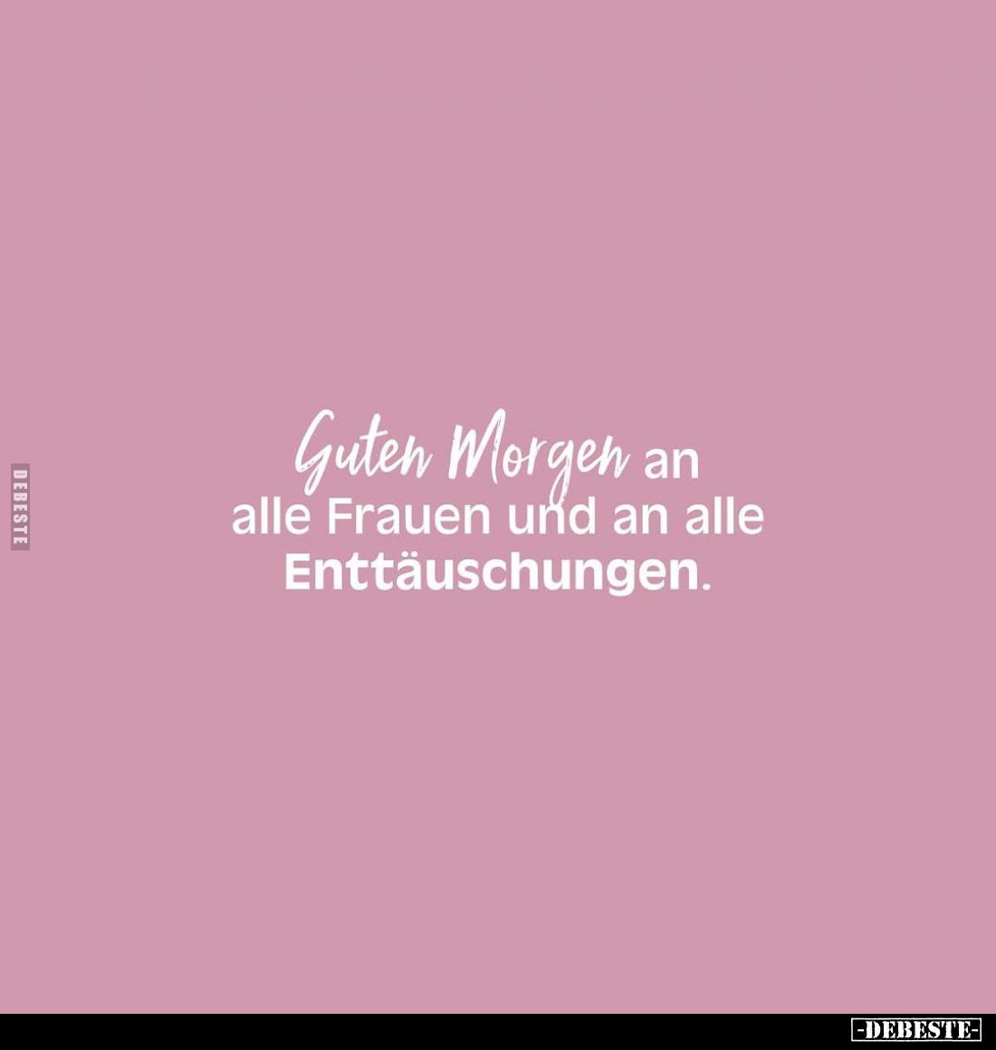 Guten Morgen an alle Frauen und an alle Enttäuschungen.