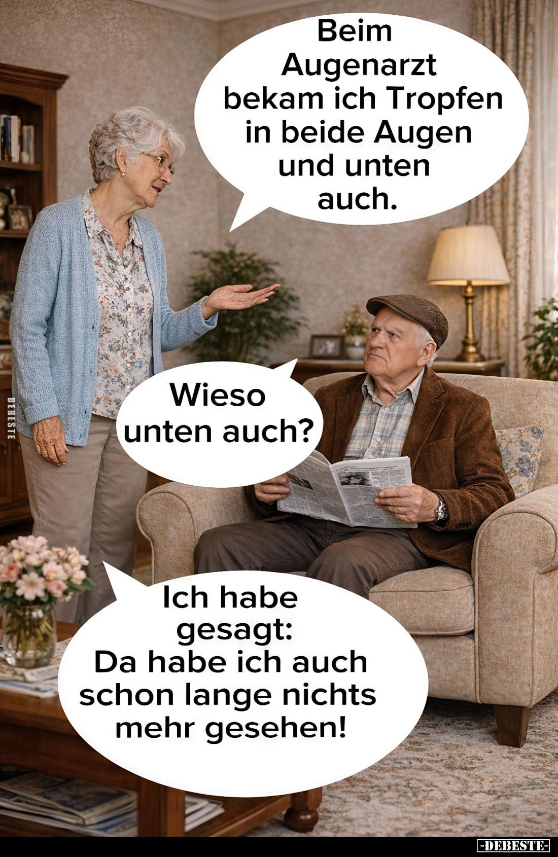 Beim Augenarzt bekam ich Tropfen in beide Augen und unten auch. -
Wieso unten auch? -
Ich habe gesagt: Da habe ich auch sch...