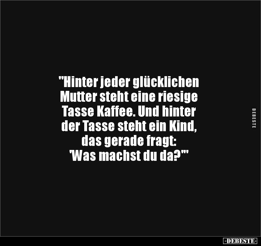 "Hinter jeder glücklichen
Mutter steht eine riesige 
Tasse Kaffee. Und hinter 
der Tasse steht ein Kind, 
das gerade...