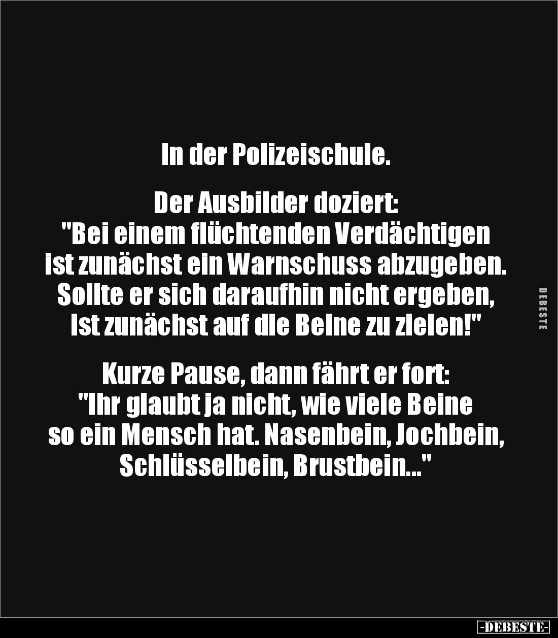In der Polizeischule.


Der Ausbilder doziert: 
"Bei einem flüchtenden Verdächtigen ist zunächst ein Warnschuss abzu...