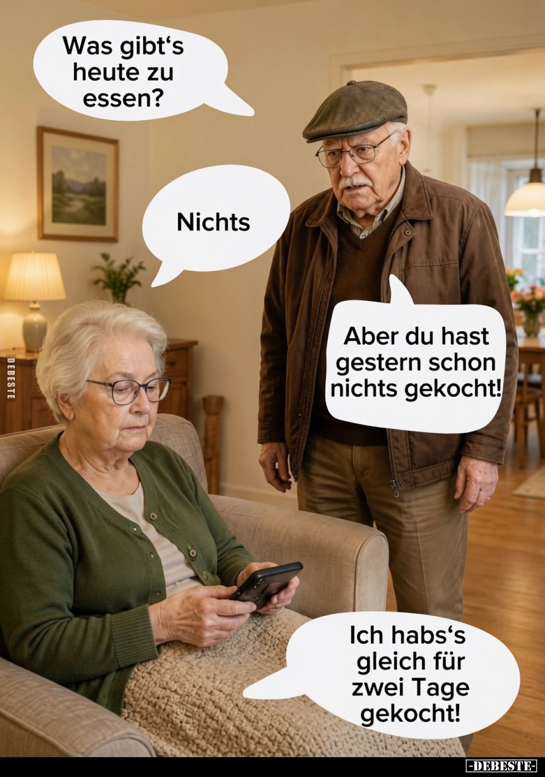 Was gibt‘s heute zu essen?
Nichts.
Aber du hast gestern schon nichts gekocht!
Ich habs‘s gleich für zwei Tage gekocht!