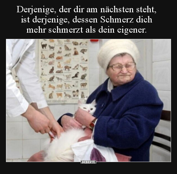 Derjenige, der dir am nächsten steht, ist derjenige, dessen Schmerz dich mehr schmerzt als dein eigener.