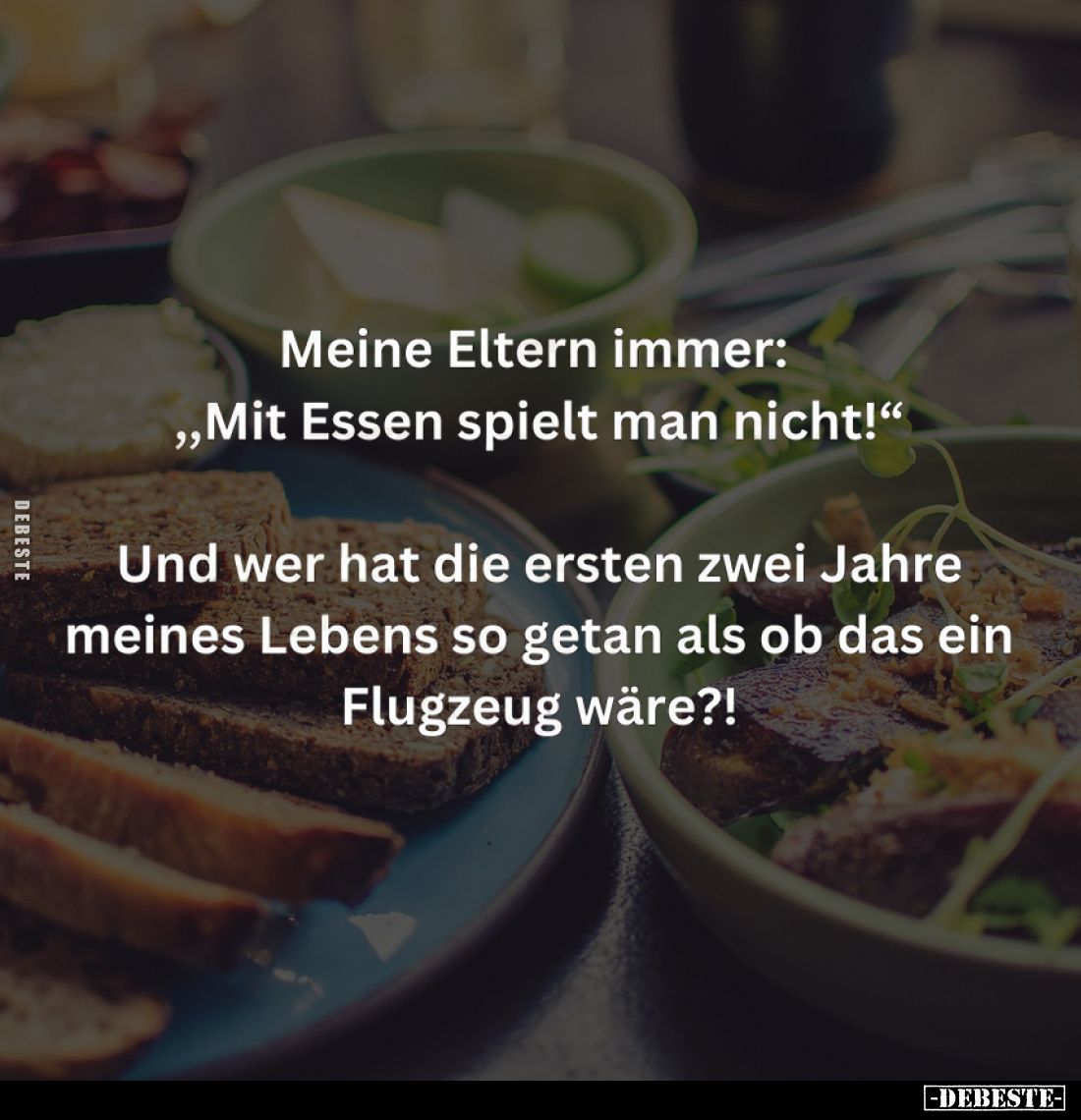 Meine Eltern immer: "Mit Essen spielt man nicht!" -
Und wer hat die ersten zwei Jahre meines Lebens so getan als o...
