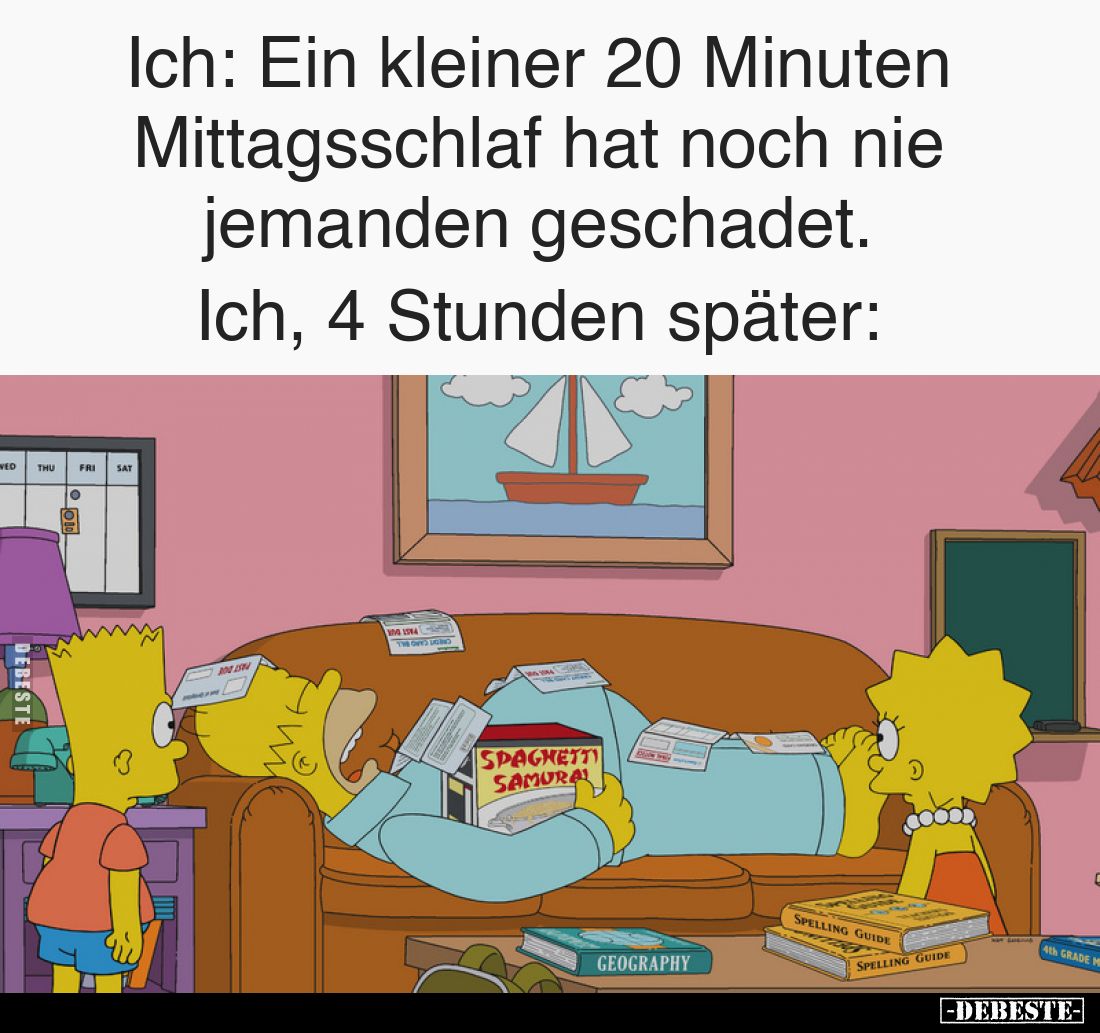 Ich:
Ein kleiner 20 Minuten Mittagsschlaf hat noch nie jemanden geschadet.
-
Ich, 4 Stunden später: