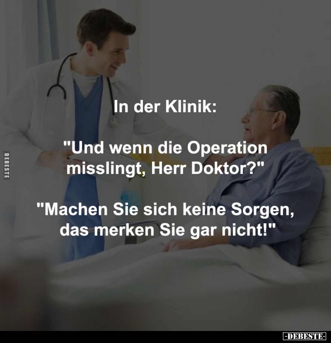 In der Klinik: 

"Und wenn die Operation 
misslingt, Herr Doktor?" 
-
"Machen Sie sich keine Sorgen, 
da...