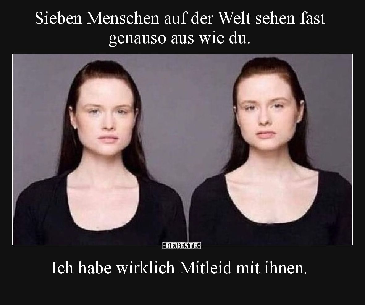 Sieben Menschen auf der Welt sehen fast genauso aus wie du.


Ich habe wirklich Mitleid mit ihnen.