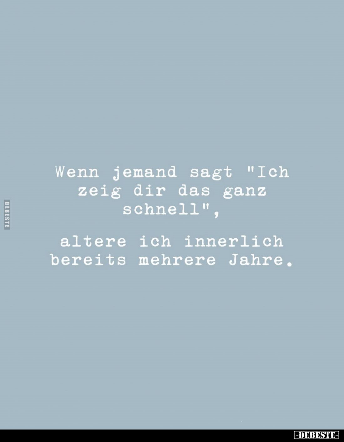 Wenn jemand sagt "Ich zeig dir das ganz schnell",
altere ich innerlich bereits mehrere Jahre.