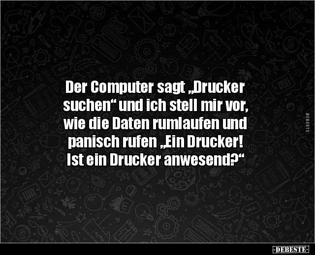 Der Computer sagt "Drucker suchen" und ich stell mir.. - Lustige Bilder | DEBESTE.de