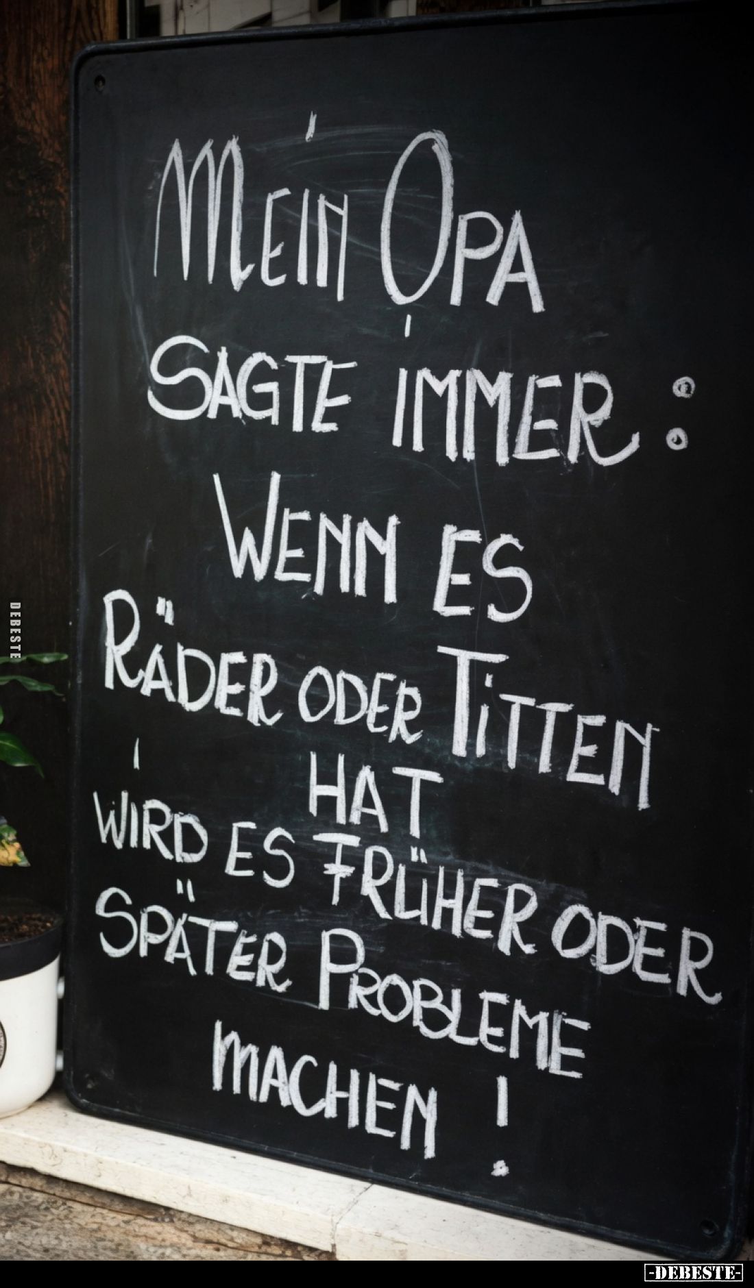 Mein Opa sagte immer:Wenn es Räder oder Titten hat, wird es früher oder später Probleme machen!