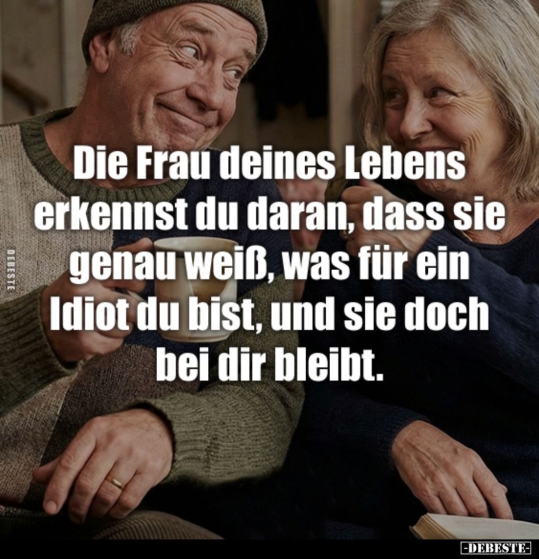 Die Frau deines Lebens erkennst du daran, dass sie genau weiß, was für ein Idiot du bist, und sie doch bei dir bleibt.