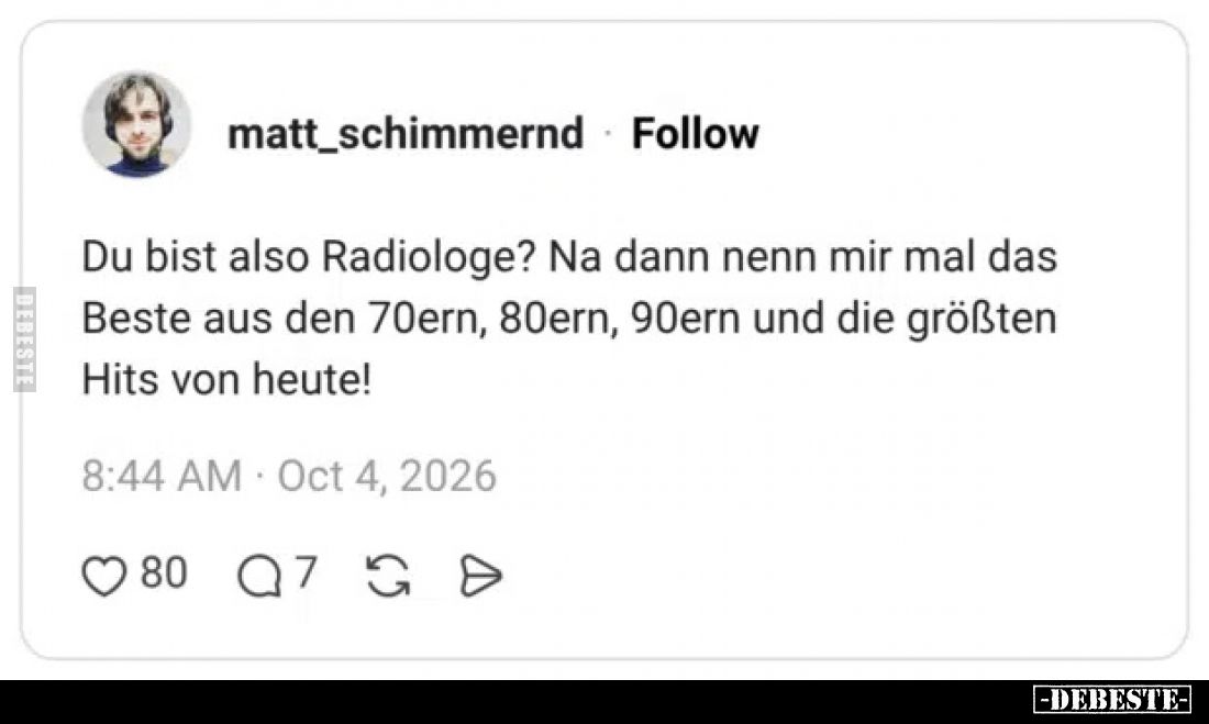 Du bist also Radiologe?
Na dann nenn mir mal das Beste aus den 70ern, 80ern, 90ern und die größten Hits von heute!