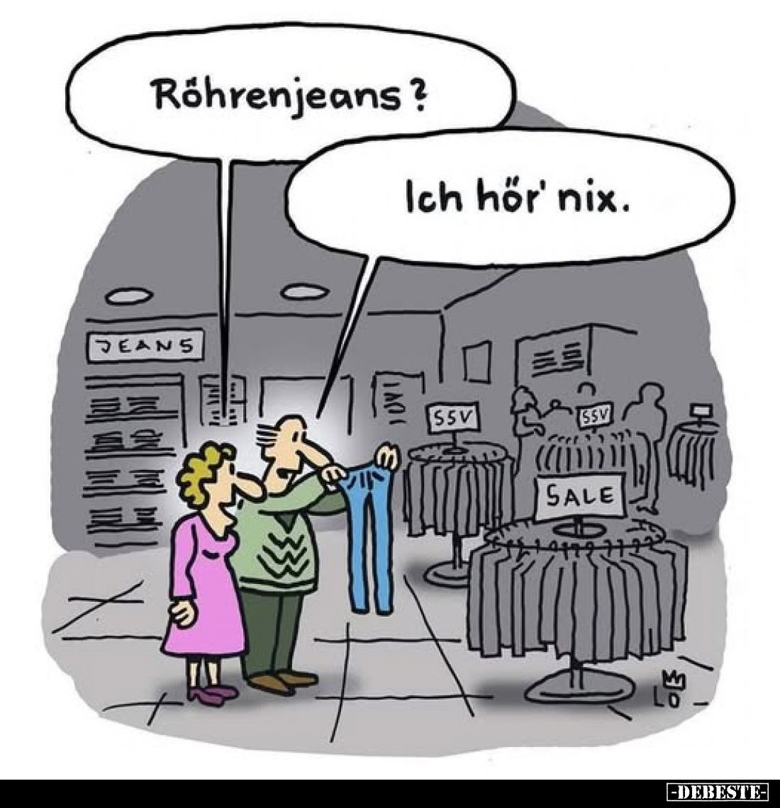 Röhrenjeans?
Ich hör' nix.