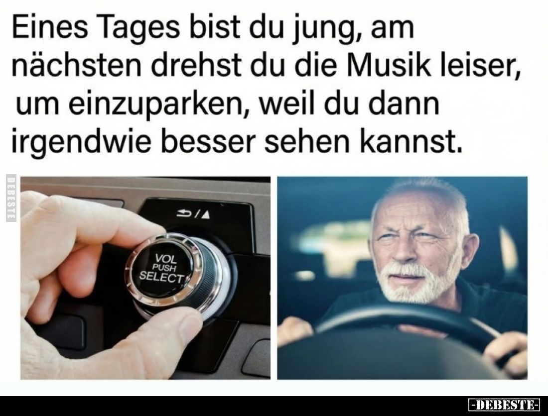 Eines Tages bist du jung, am nächsten drehst du die Musik leiser, um einzuparken, weil du dann irgendwie besser sehen kannst.