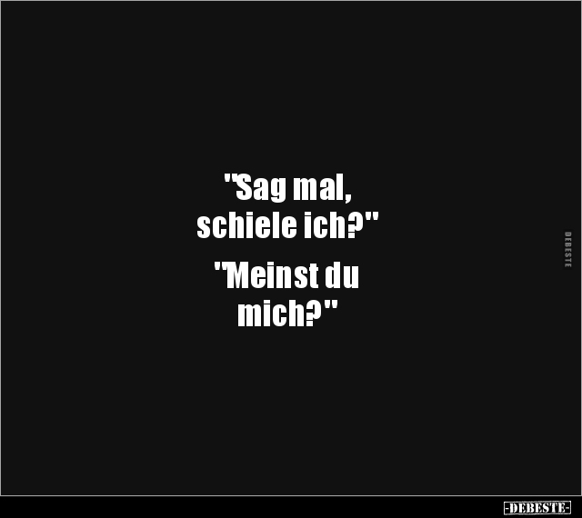 "Sag mal, 
schiele ich?" 

"Meinst du 
mich?"