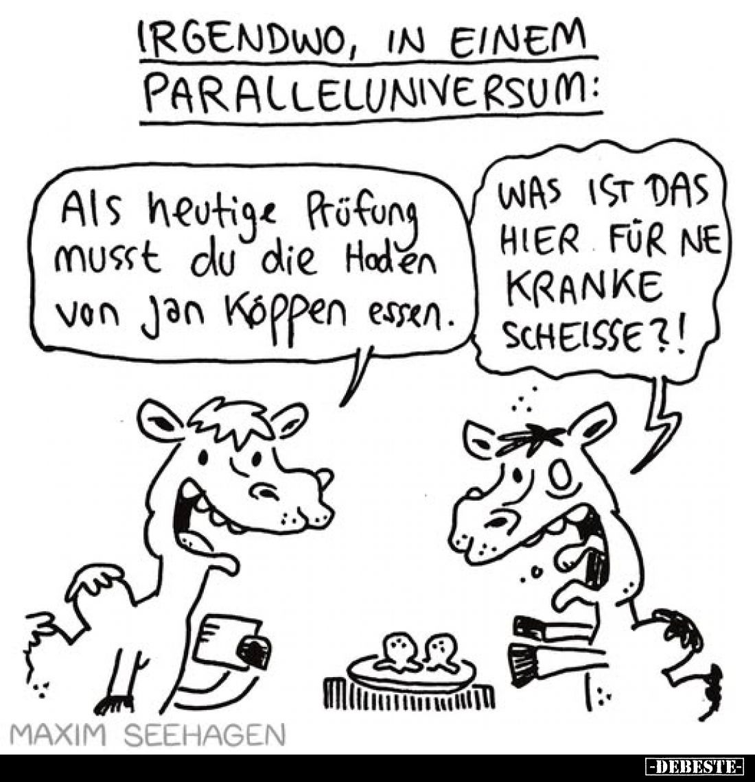 Irgendwo, in einem Paralleluniversum:
Als heutige Prüfung musst du die Hoden von Jan Köppen essen.
-
Was ist das hier für ...