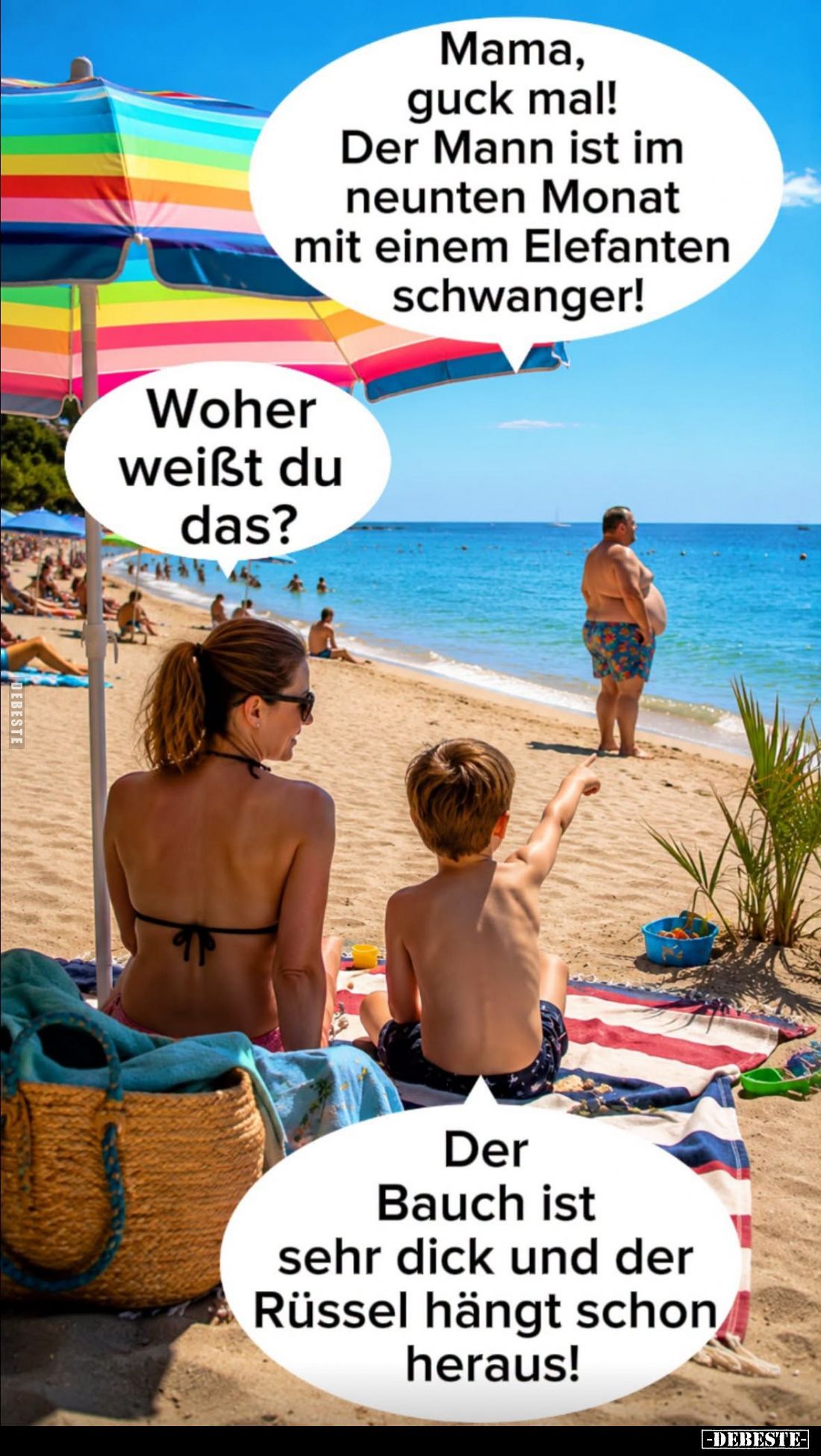 Mama, guck mal! -
Der Mann ist im neunten Monat mit einem Elefanten schwanger! -
Woher weißt du das? -
Der Bauch ist sehr ...