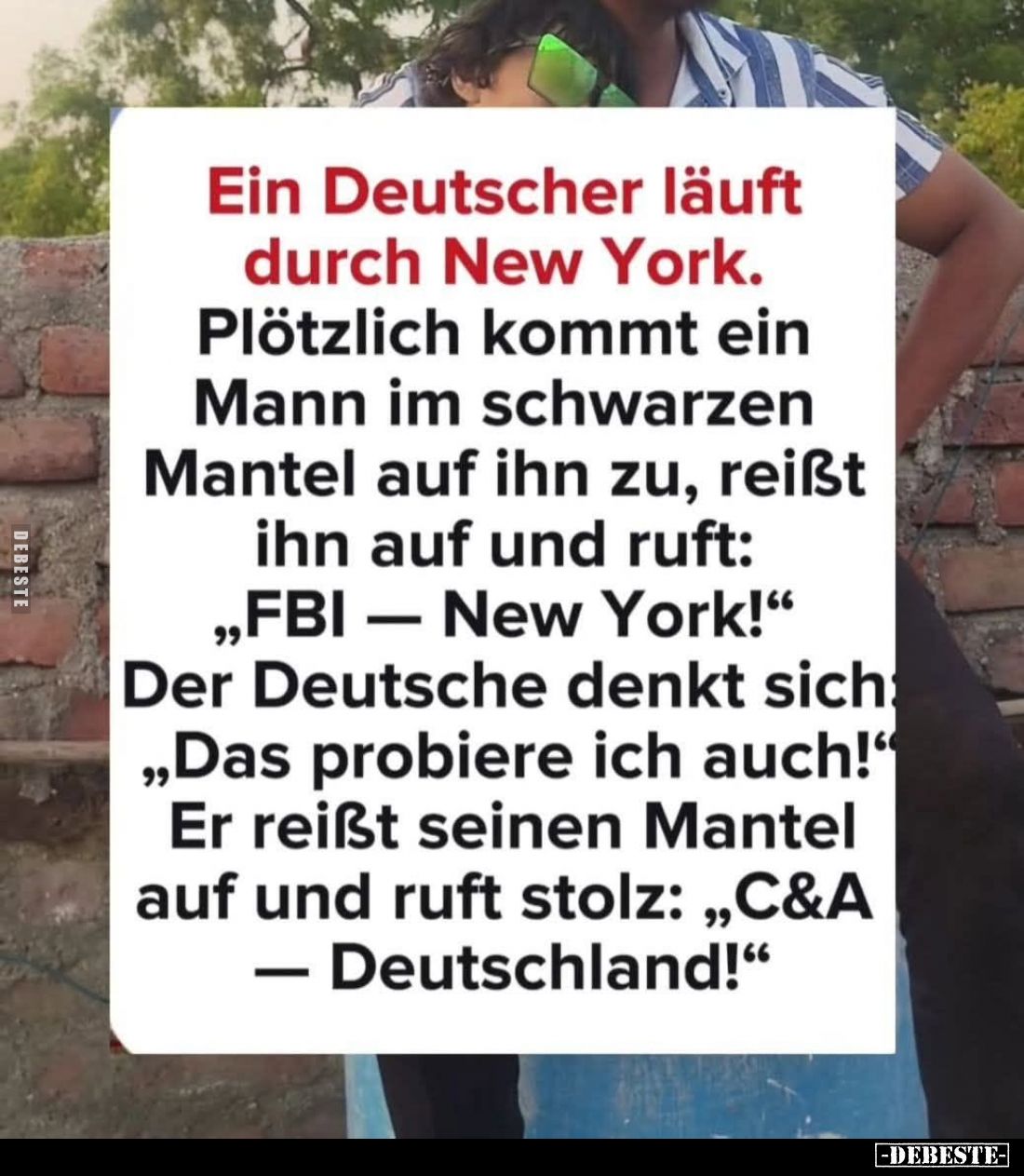 Ein Deutscher läuft durch New York.
Plötzlich kommt ein Mann im schwarzen Mantel auf ihn zu, reißt ihn auf und ruft:
"...