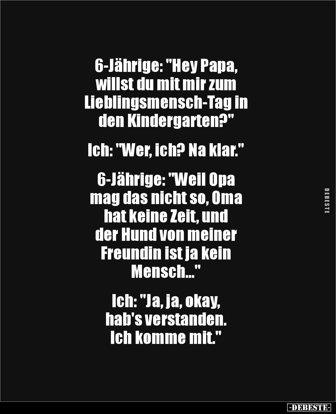 6-Jährige: "Hey Papa,
willst du mit mir zum
Lieblingsmensch-Tag in
den Kindergarten?"
Ich: "Wer, ic...