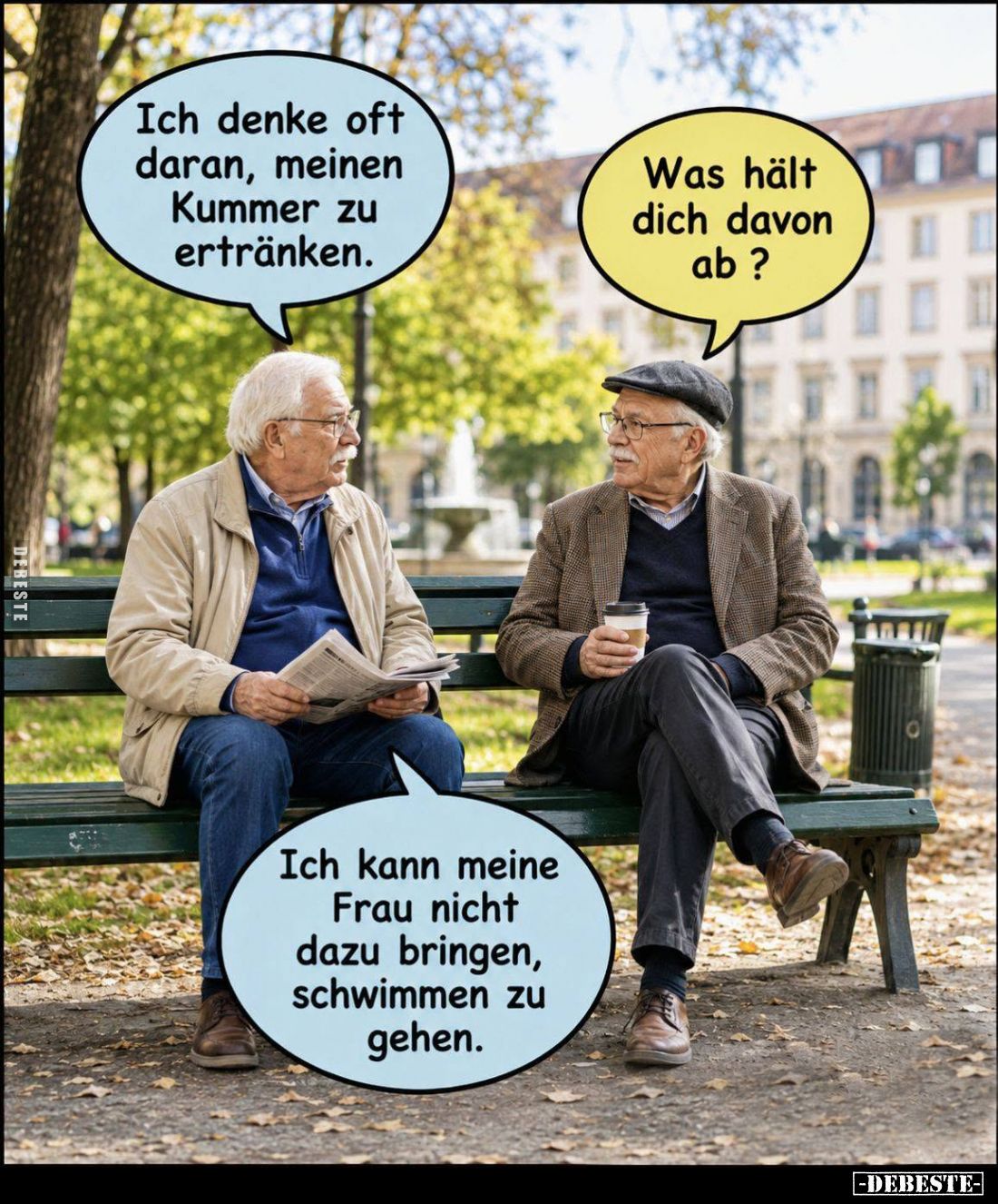 Ich denke oft daran, meinen Kummer zu ertränken. -
Was hält dich davon ab? -
Ich kann meine Frau nicht dazu bringen, schwim...