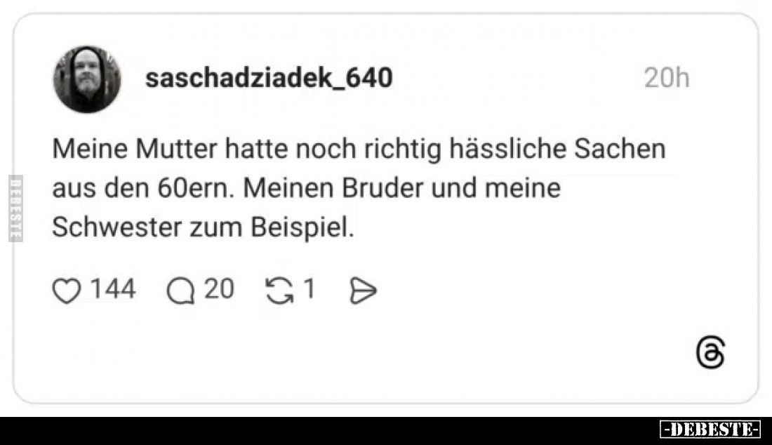 Meine Mutter hatte noch richtig hässliche Sachen aus den 60ern. Meinen Bruder und meine Schwester zum Beispiel.